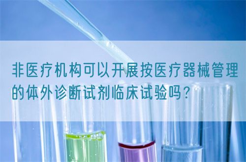 非醫(yī)療機(jī)構(gòu)可以開展按醫(yī)療器械管理的體外診斷試劑臨床試驗(yàn)嗎？(圖1)