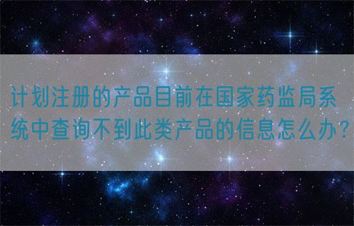 計劃注冊的產(chǎn)品目前在國家藥監(jiān)局系統(tǒng)中查詢不到此類產(chǎn)品的信息怎么辦？(圖1)