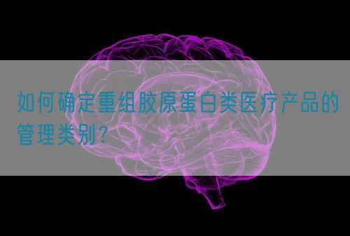 如何確定重組膠原蛋白類醫(yī)療產(chǎn)品的管理類別？(圖1)