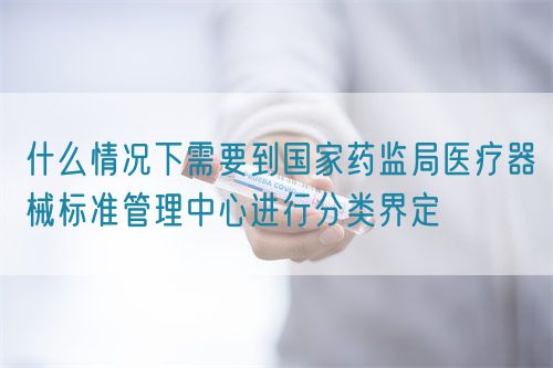 什么情況下需要到國家藥監(jiān)局醫(yī)療器械標準管理中心進行分類界定(圖1)