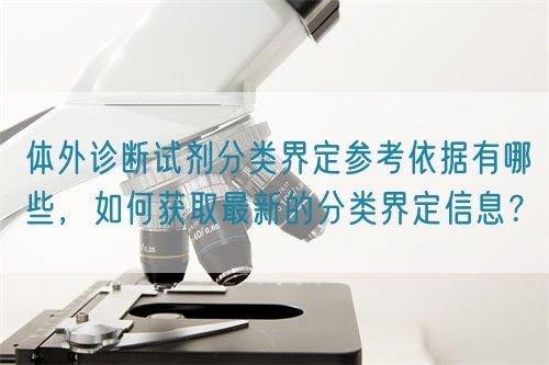 體外診斷試劑分類界定參考依據(jù)有哪些，如何獲取最新的分類界定信息？(圖1)