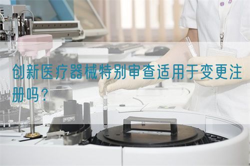 創(chuàng)新醫(yī)療器械特別審查適用于變更注冊(cè)嗎？(圖1)