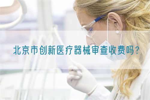 北京市創(chuàng)新醫(yī)療器械審查收費(fèi)嗎？(圖1)