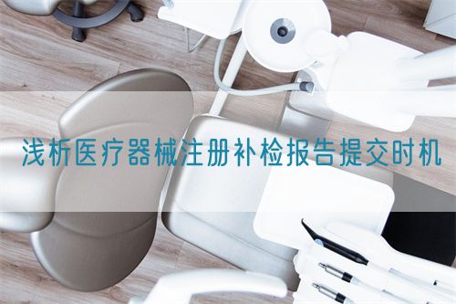 淺析醫(yī)療器械注冊補(bǔ)檢報告提交時機(jī)(圖1)