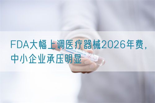 FDA大幅上調(diào)醫(yī)療器械2026年費，中小企業(yè)承壓明顯(圖1)