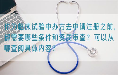 作為臨床試驗(yàn)申辦方去申請(qǐng)注冊(cè)之前，都需要哪些條件和資質(zhì)審查？可以從哪查閱具體內(nèi)容？(圖1)