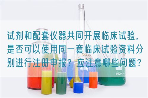 試劑和配套儀器共同開展臨床試驗(yàn)，是否可以使用同一套臨床試驗(yàn)資料分別進(jìn)行注冊(cè)申報(bào)？應(yīng)注意哪些問題？(圖1)