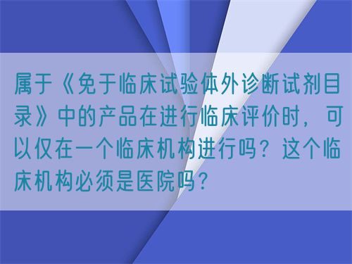 屬于《免于臨床試驗(yàn)體外診斷試劑目錄》中的產(chǎn)品在進(jìn)行臨床評價(jià)時(shí)，可以僅在一個(gè)臨床機(jī)構(gòu)進(jìn)行嗎？這個(gè)臨床機(jī)構(gòu)必須是醫(yī)院嗎？(圖1)