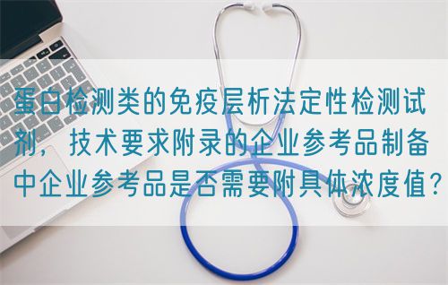 蛋白檢測類的免疫層析法定性檢測試劑，技術(shù)要求附錄的企業(yè)參考品制備中企業(yè)參考品是否需要附具體濃度值？(圖1)