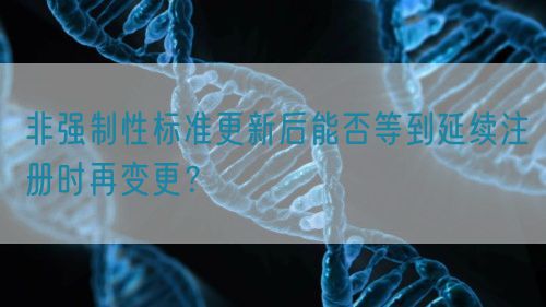 非強(qiáng)制性標(biāo)準(zhǔn)更新后能否等到延續(xù)注冊(cè)時(shí)再變更？(圖1)