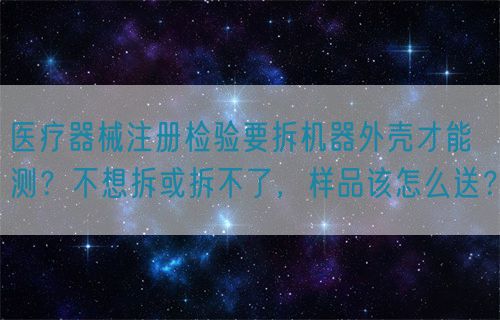 醫(yī)療器械注冊檢驗要拆機器外殼才能測？不想拆或拆不了，樣品該怎么送？(圖1)