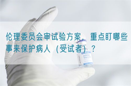 倫理委員會(huì)審試驗(yàn)方案，重點(diǎn)盯哪些事來(lái)保護(hù)病人（受試者）？(圖1)