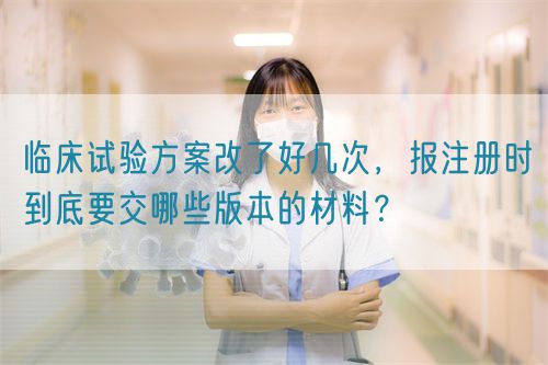 臨床試驗方案改了好幾次，報注冊時到底要交哪些版本的材料？(圖1)