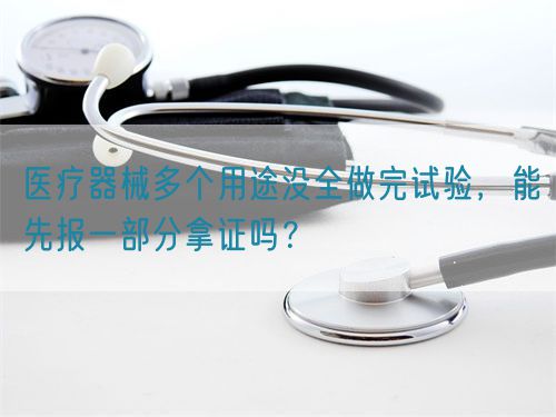 醫(yī)療器械多個用途沒全做完試驗，能先報一部分拿證嗎？(圖1)