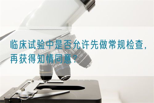 臨床試驗中是否允許先做常規(guī)檢查，再獲得知情同意？(圖1)