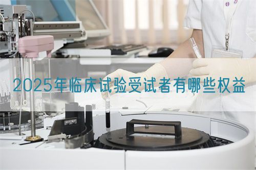 2025年臨床試驗(yàn)受試者有哪些權(quán)益(圖1)