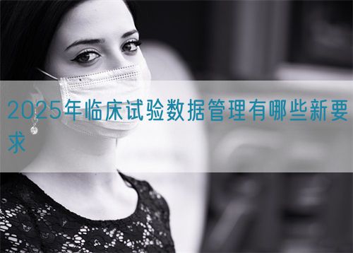 2025年臨床試驗數(shù)據(jù)管理有哪些新要求(圖1)