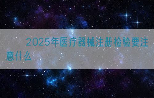 ??2025年醫(yī)療器械注冊檢驗要注意什么?(圖1)