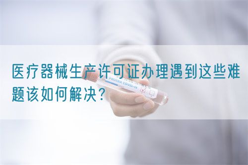 醫(yī)療器械生產(chǎn)許可證辦理遇到這些難題該如何解決？(圖1)