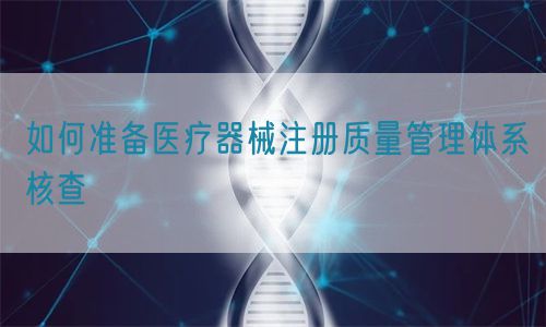 如何準備醫(yī)療器械注冊質量管理體系核查?(圖1)