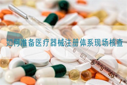 如何準(zhǔn)備醫(yī)療器械注冊(cè)體系現(xiàn)場(chǎng)核查(圖1)