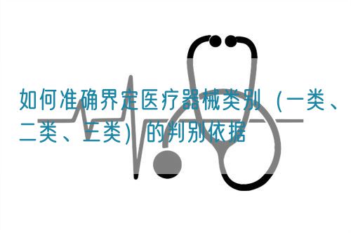 如何準確界定醫(yī)療器械類別（一類、二類、三類）的判別依據(jù)(圖1)