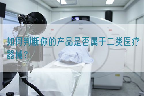 如何判斷你的產(chǎn)品是否屬于二類醫(yī)療器械？(圖1)