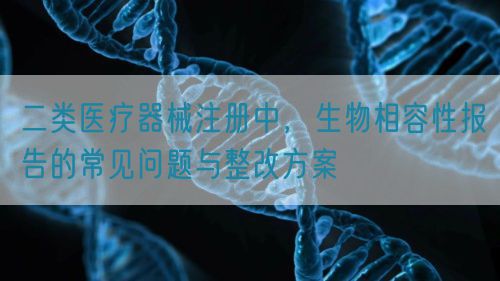 二類醫(yī)療器械注冊中，生物相容性報告的常見問題與整改方案(圖1)