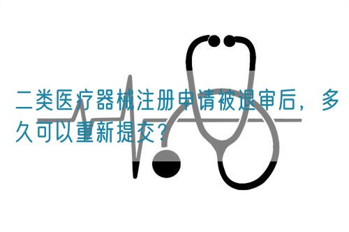 二類醫(yī)療器械注冊(cè)申請(qǐng)被退審后，多久可以重新提交？(圖1)