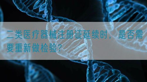 二類醫(yī)療器械注冊證延續(xù)時，是否需要重新做檢驗？(圖1)